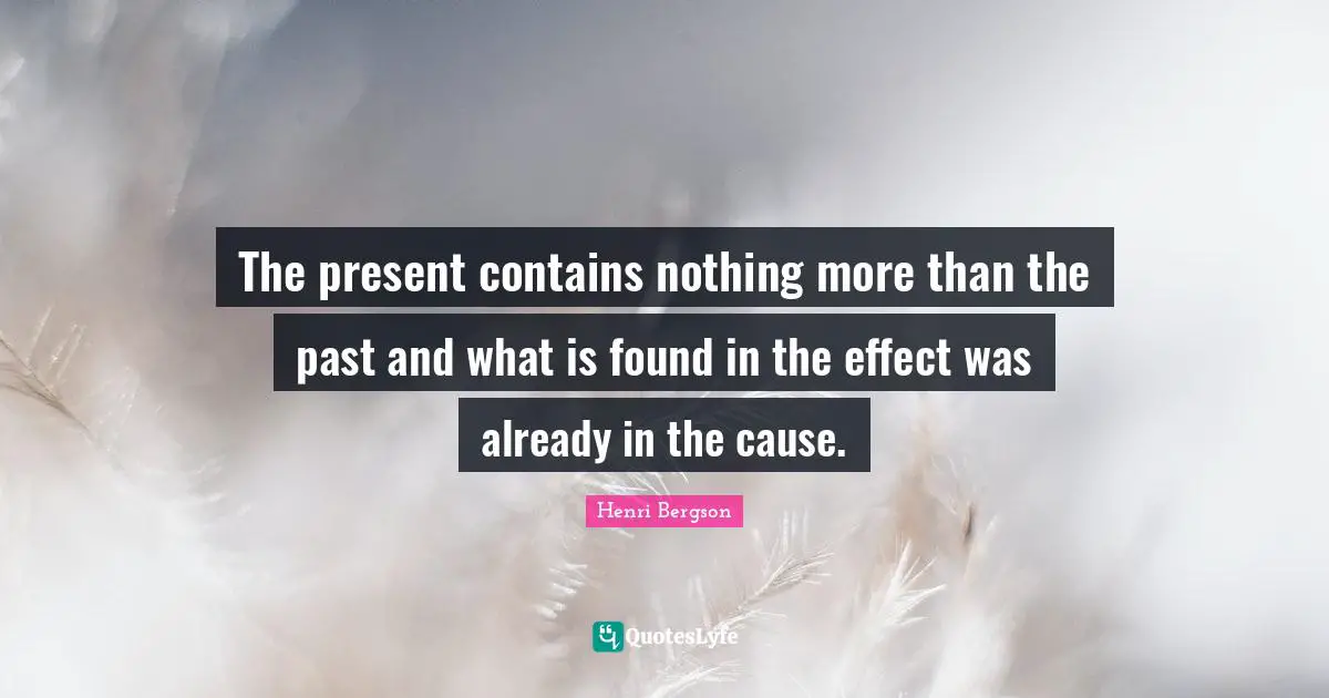 The present contains nothing more than the past and what is found in the effect was already in the cause.