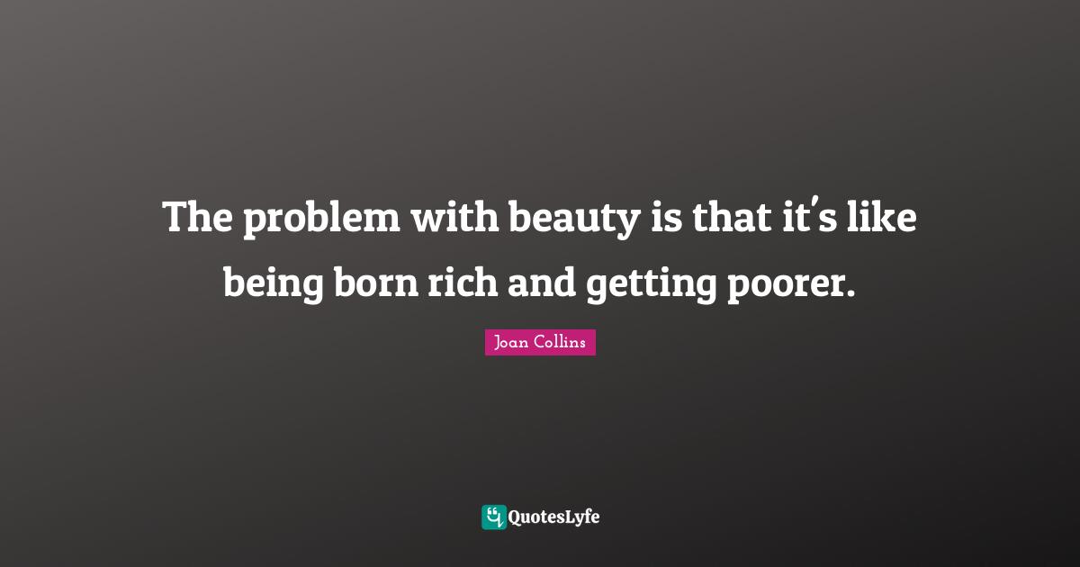 Joan Collins Quotes: "The problem with beauty is that it's like being born rich and getting poorer."