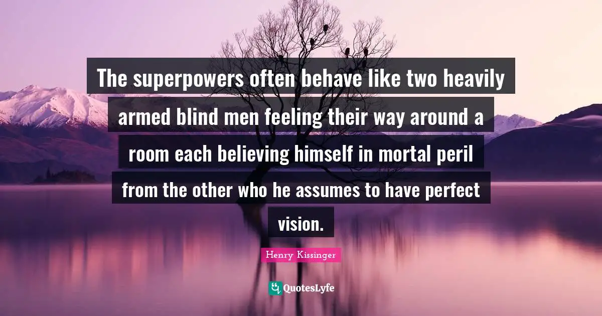 The superpowers often behave like two heavily armed blind men feeling their way around a room each believing himself in mortal peril from the other who he assumes to have perfect vision.