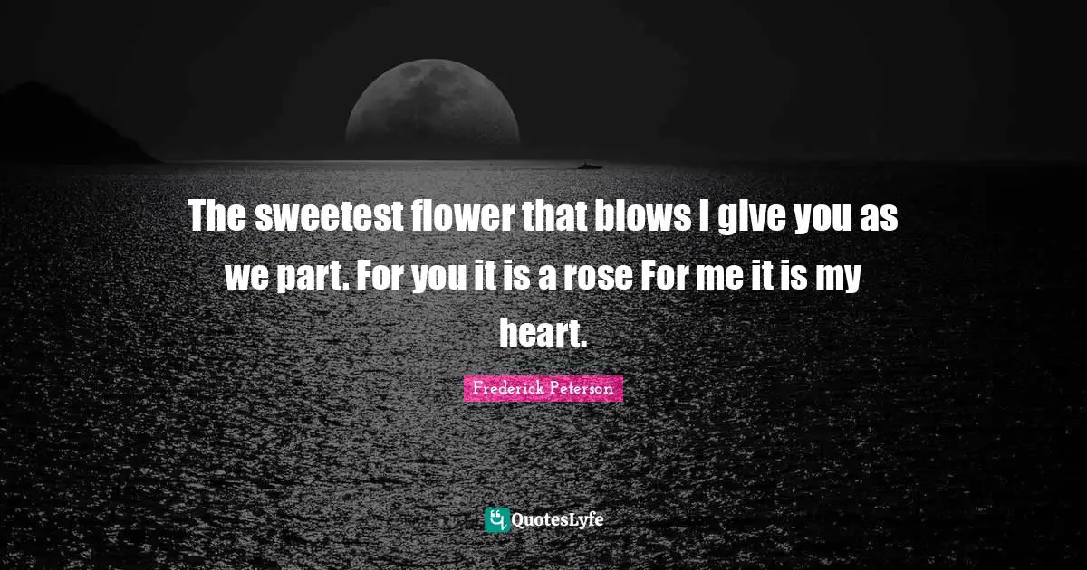 The sweetest flower that blows I give you as we part. For you it is a rose For me it is my heart.
