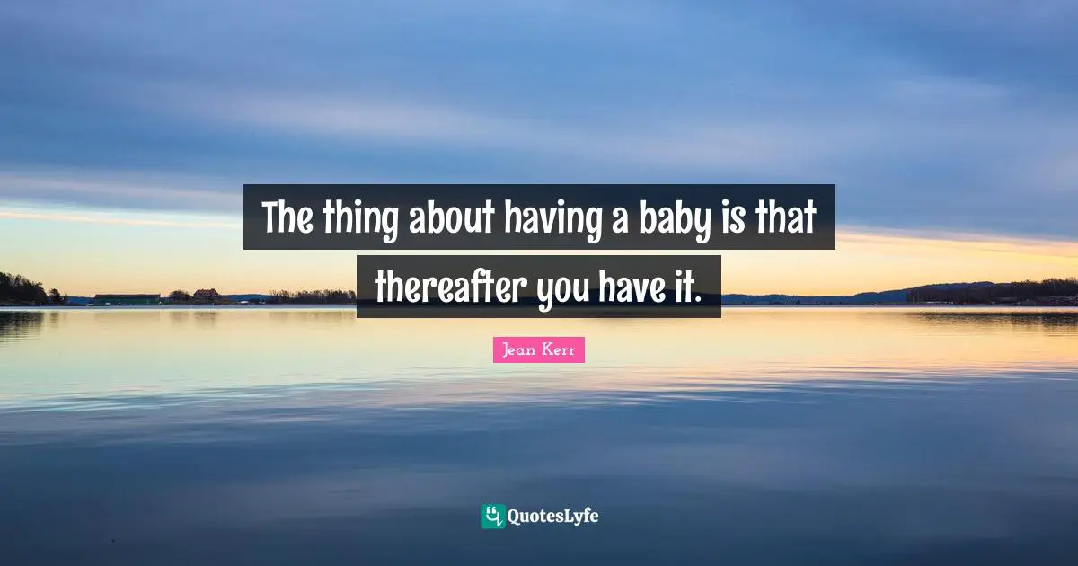 The thing about having a baby is that thereafter you have it.