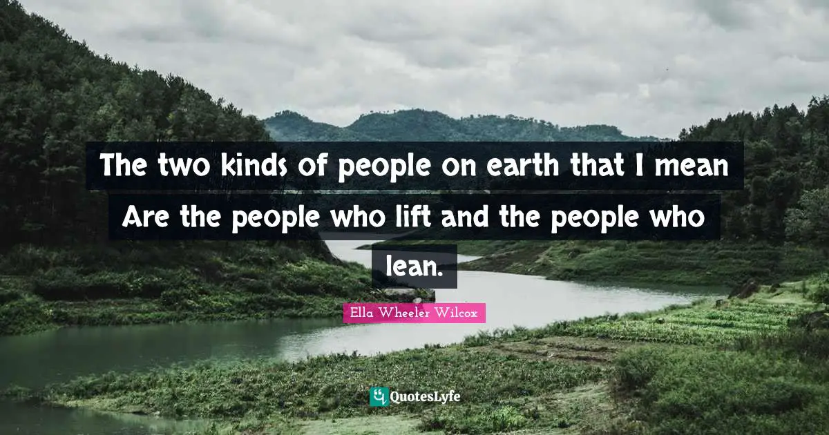 The two kinds of people on earth that I mean Are the people who lift and the people who lean.