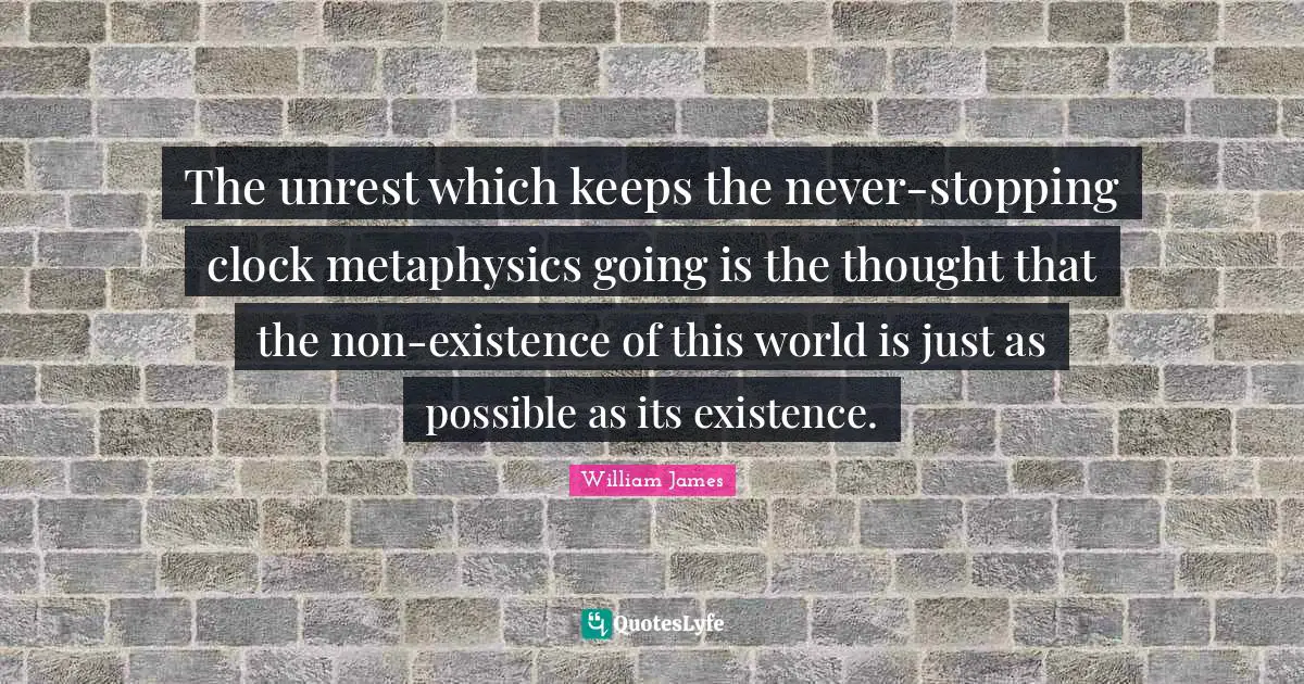 William James Quotes: The unrest which keeps the never-stopping clock metaphysics going is the thought that the non-existence of this world is just as possible as its existence.