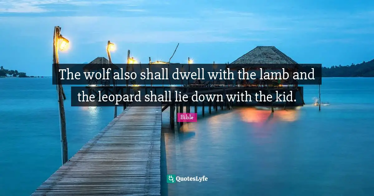 The wolf also shall dwell with the lamb and the leopard shall lie down with the kid.