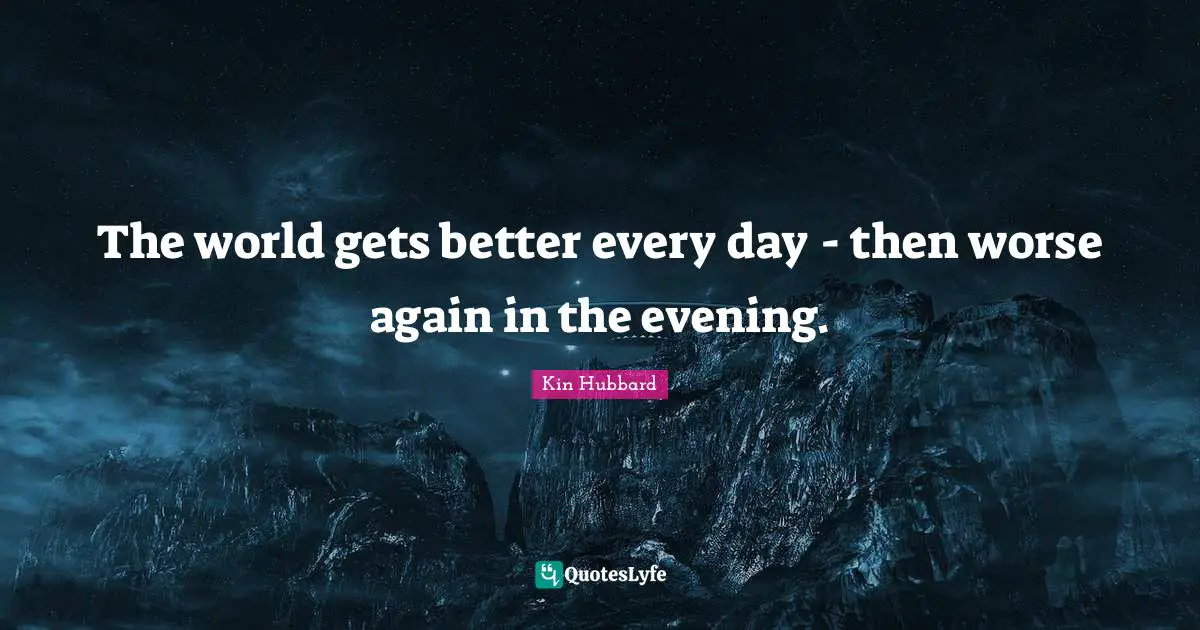 The world gets better every day - then worse again in the evening.