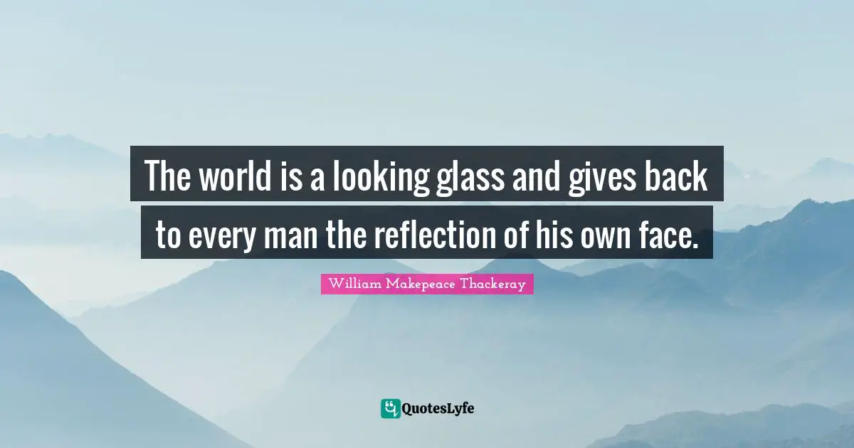 William Makepeace Thackeray Quotes: The world is a looking glass and gives back to every man the reflection of his own face.