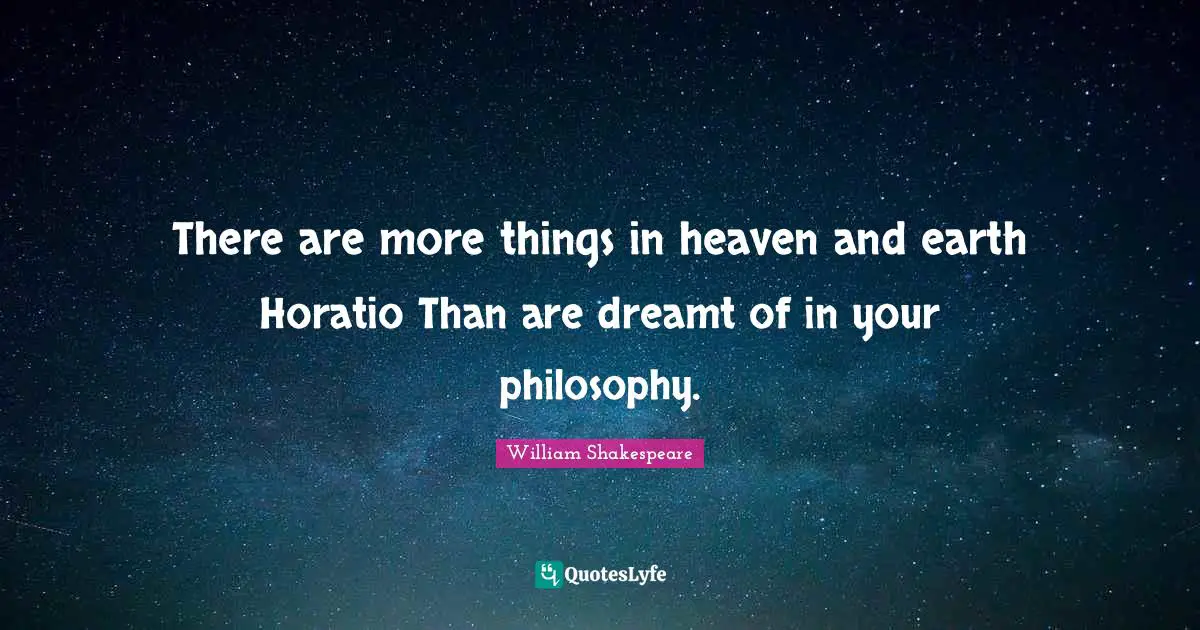There are more things in heaven and earth Horatio Than are dreamt of in your philosophy.
