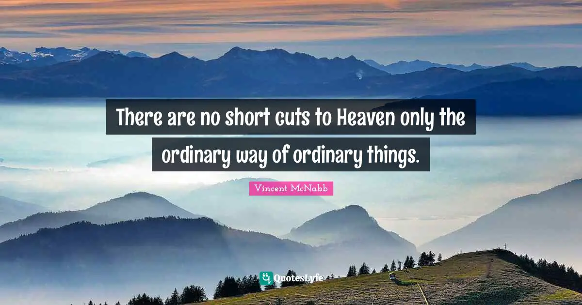 There are no short cuts to Heaven only the ordinary way of ordinary things.