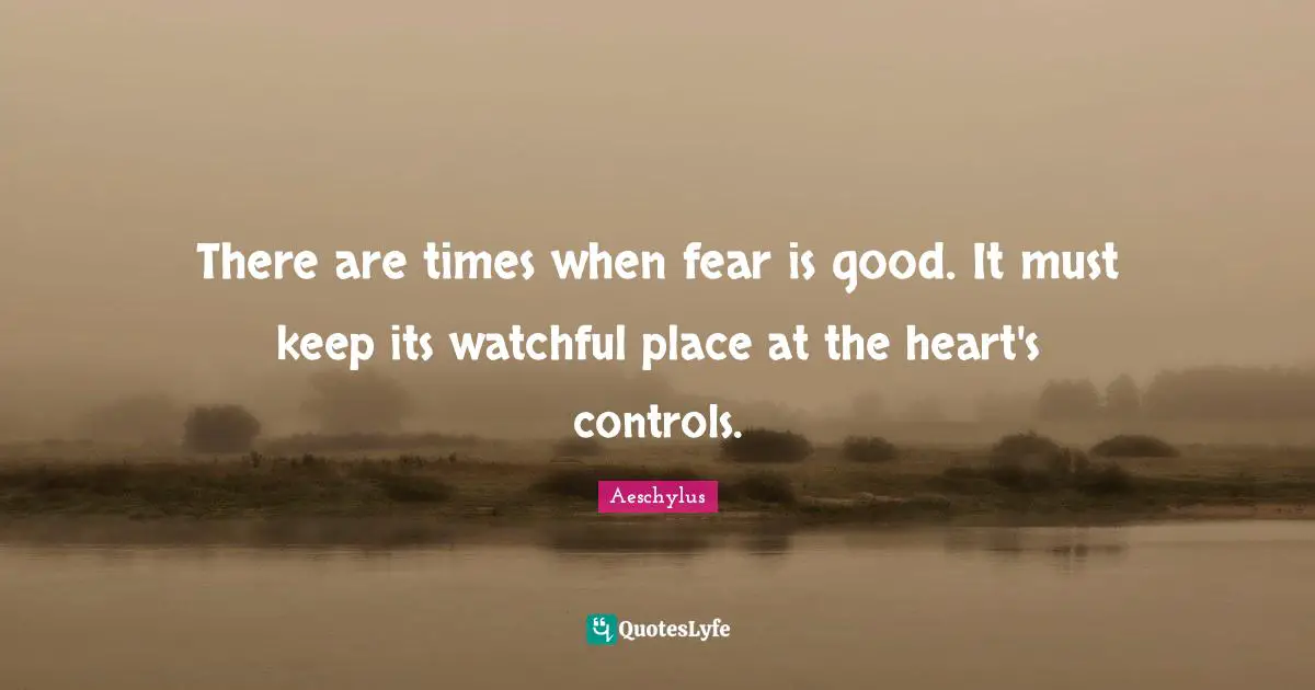 There are times when fear is good. It must keep its watchful place at the heart's controls.