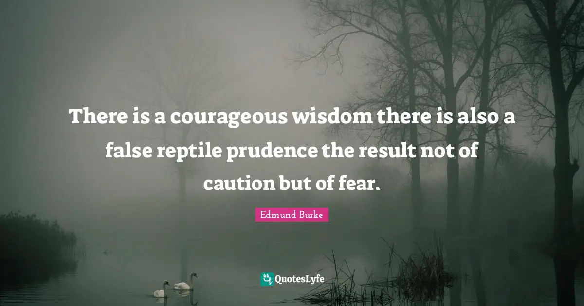 There is a courageous wisdom there is also a false reptile prudence the result not of caution but of fear.