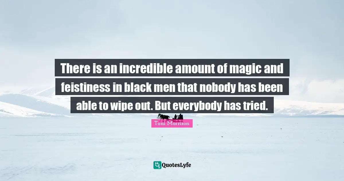 There is an incredible amount of magic and feistiness in black men that nobody has been able to wipe out. But everybody has tried.