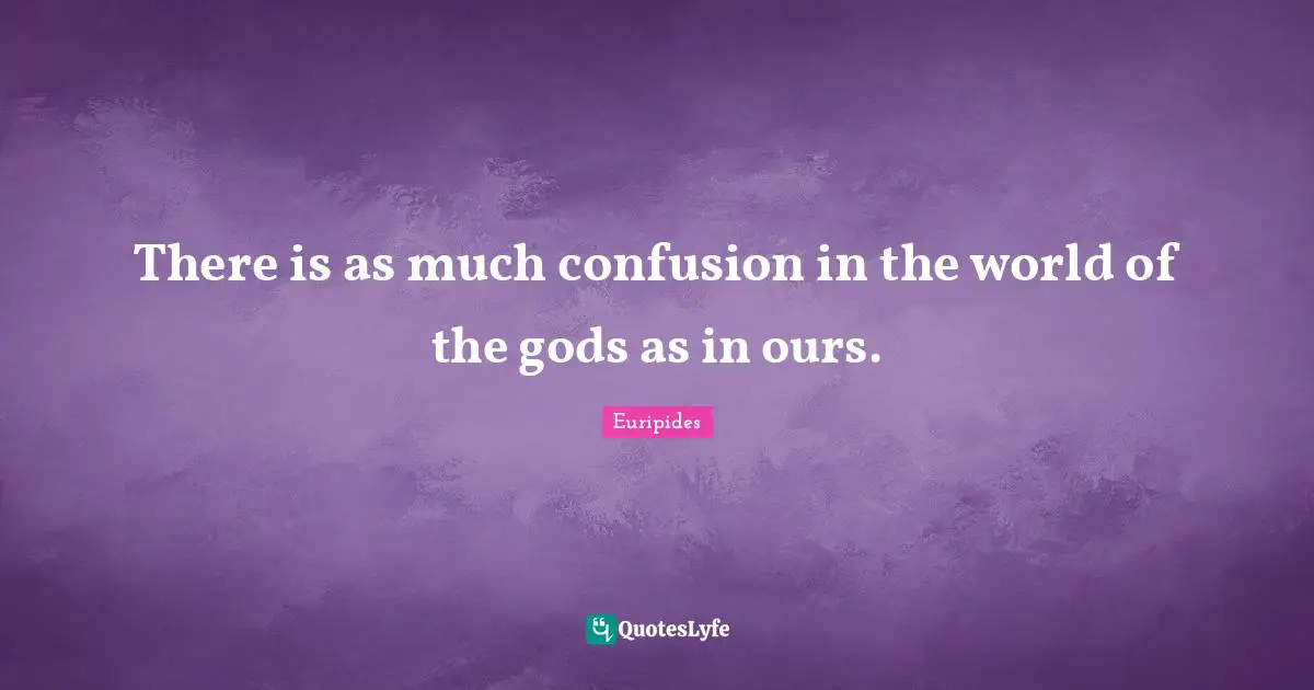 There is as much confusion in the world of the gods as in ours.