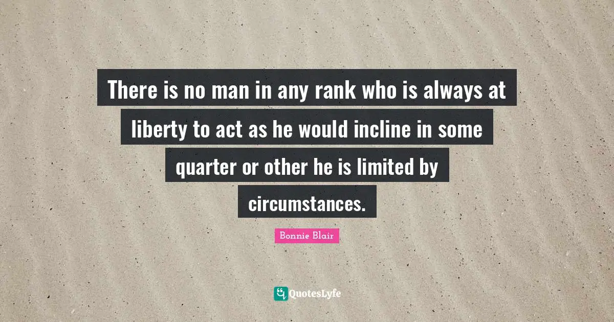 Bonnie Blair Quotes: "There is no man in any rank who is always at liberty to act as he would incline in some quarter or other he is limited by circumstances."
