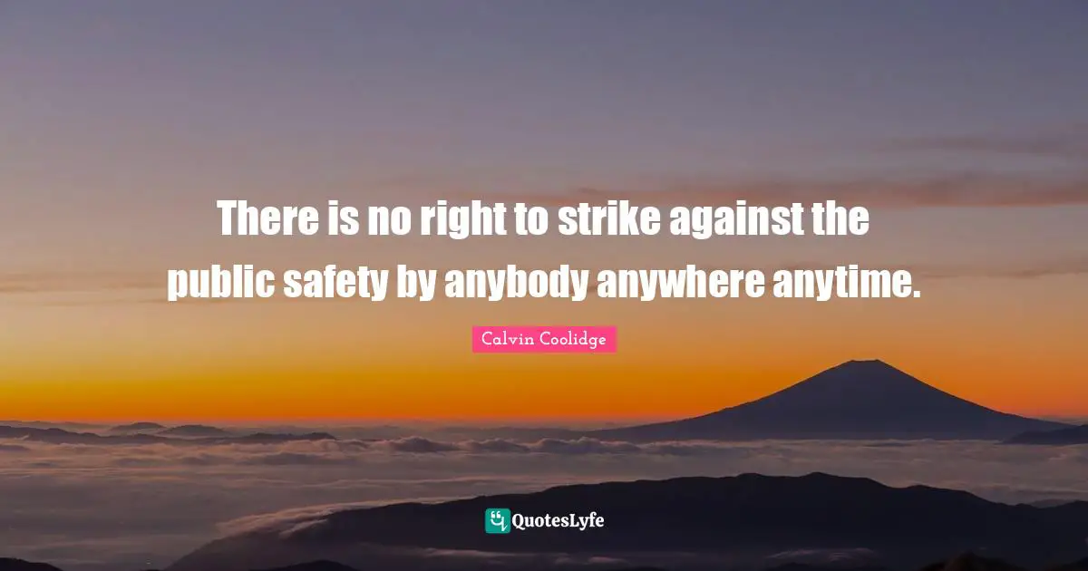 There is no right to strike against the public safety by anybody anywhere anytime.