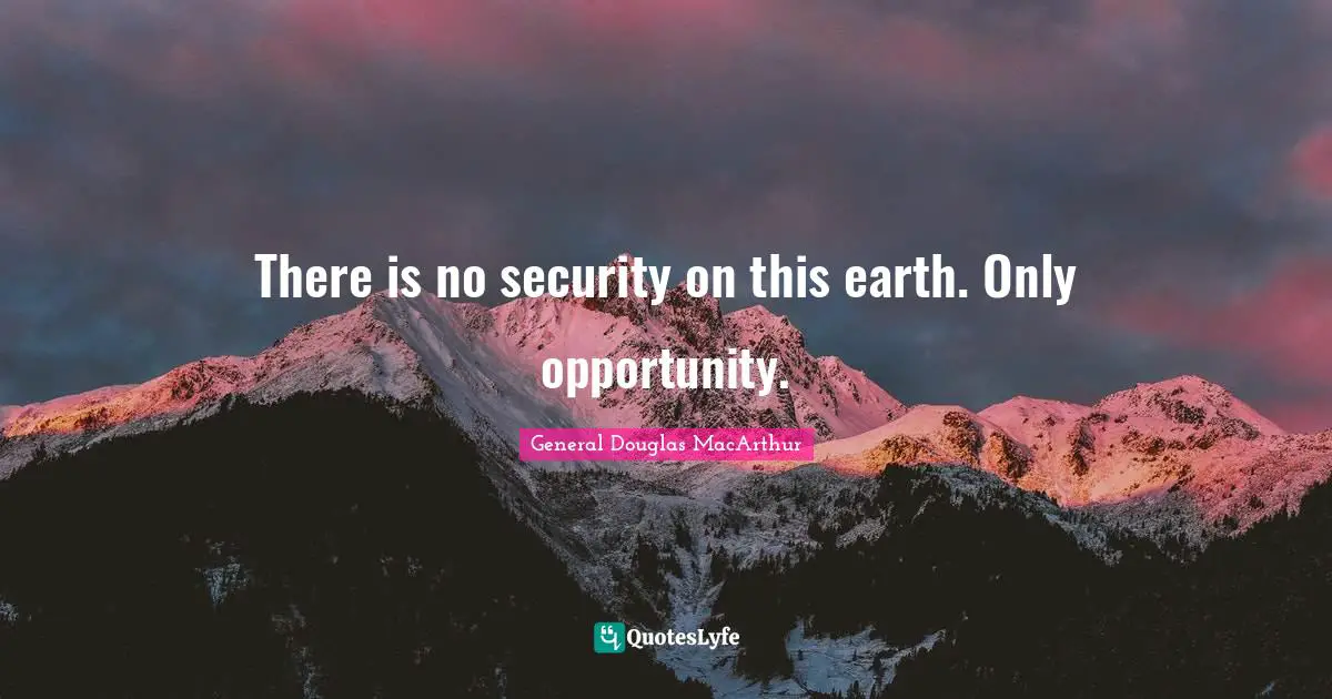 There is no security on this earth. Only opportunity.