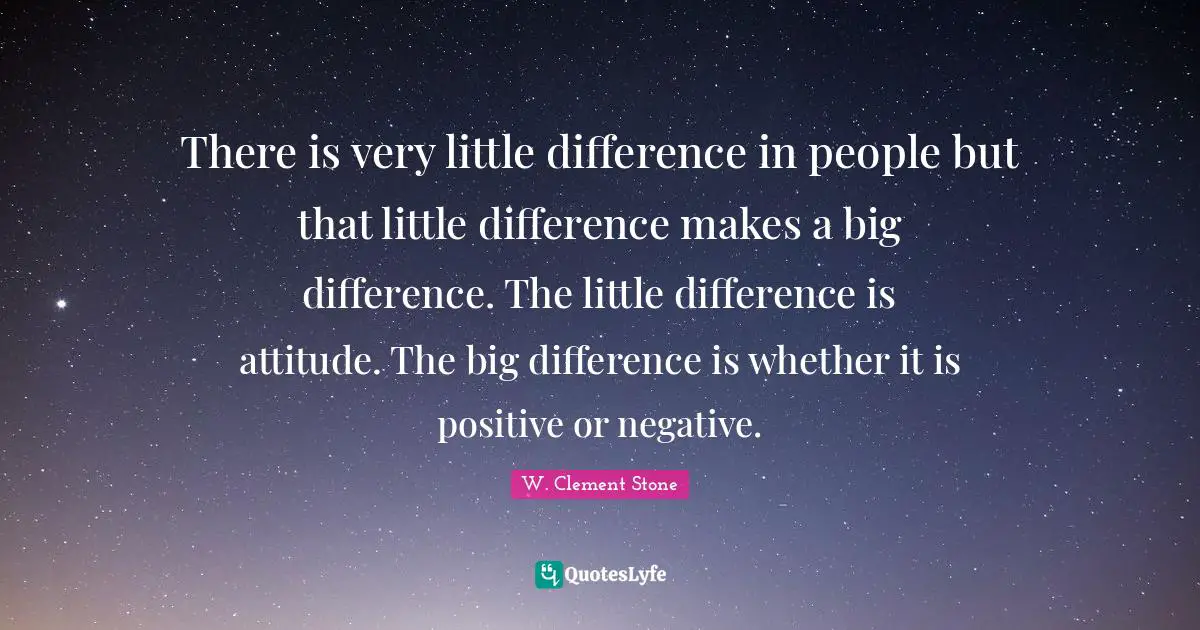 There is very little difference in people but that little difference makes a big difference. The little difference is attitude. The big difference is whether it is positive or negative.