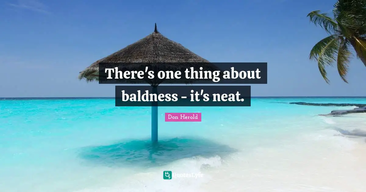 There's one thing about baldness - it's neat.