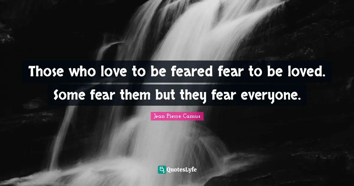 Those who love to be feared fear to be loved. Some fear them but they fear everyone.