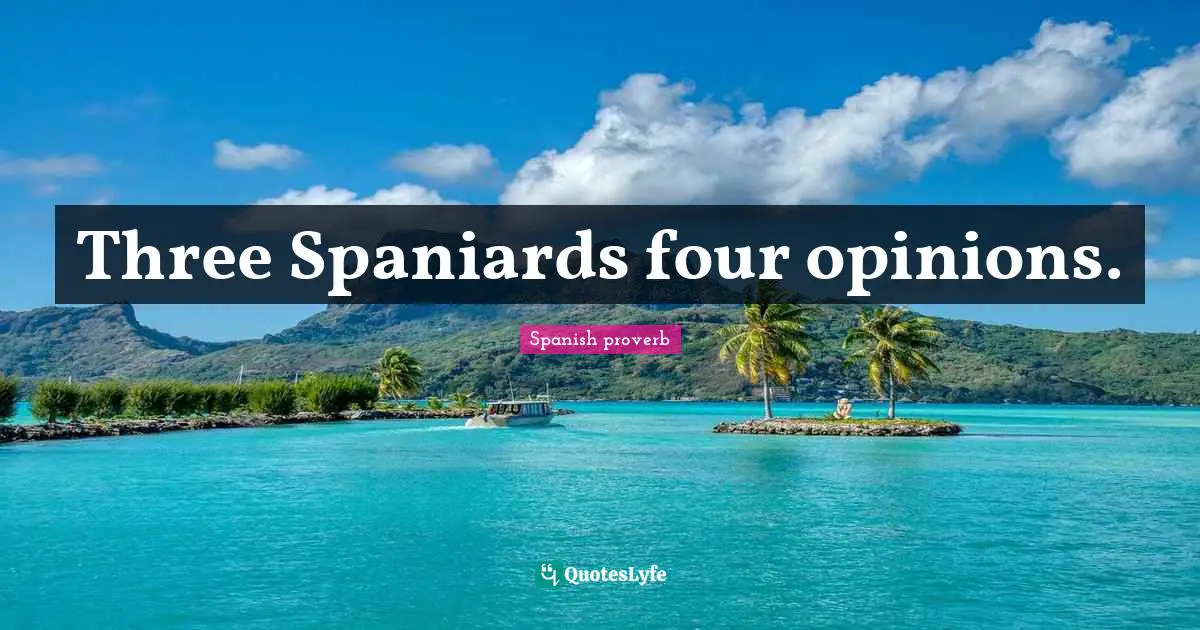 Spanish Proverb Quotes: "Three Spaniards four opinions."