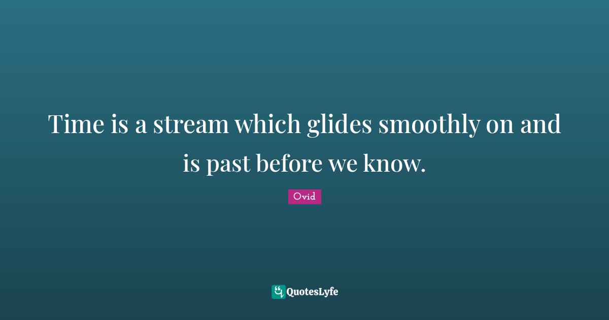 Time is a stream which glides smoothly on and is past before we know.