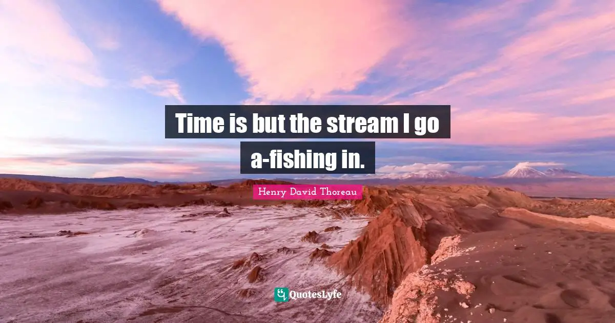 Time is but the stream I go a-fishing in.