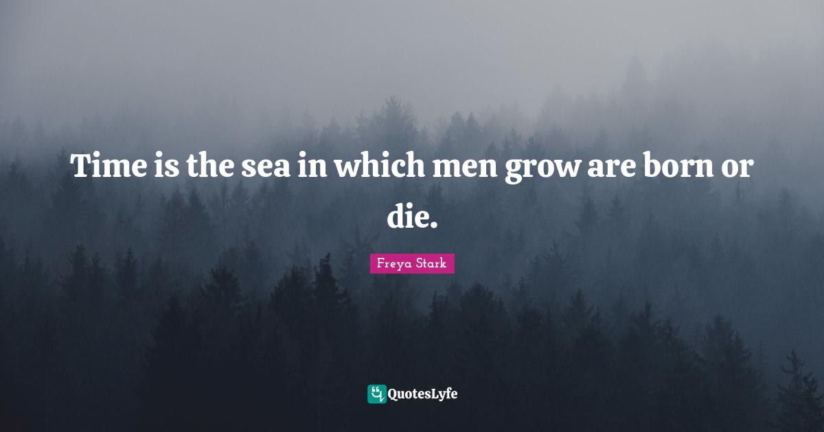 Time is the sea in which men grow are born or die.
