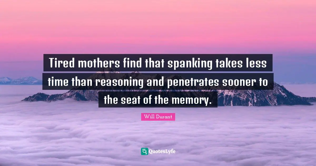 Tired mothers find that spanking takes less time than reasoning and penetrates sooner to the seat of the memory.