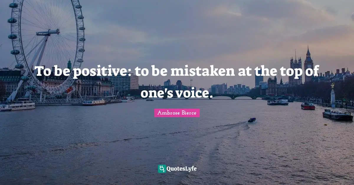 To be positive: to be mistaken at the top of one's voice.