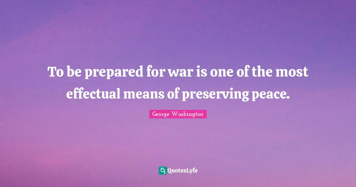 To be prepared for war is one of the most effectual means of preserving peace.