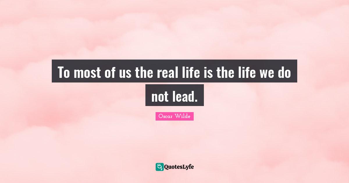 To most of us the real life is the life we do not lead.