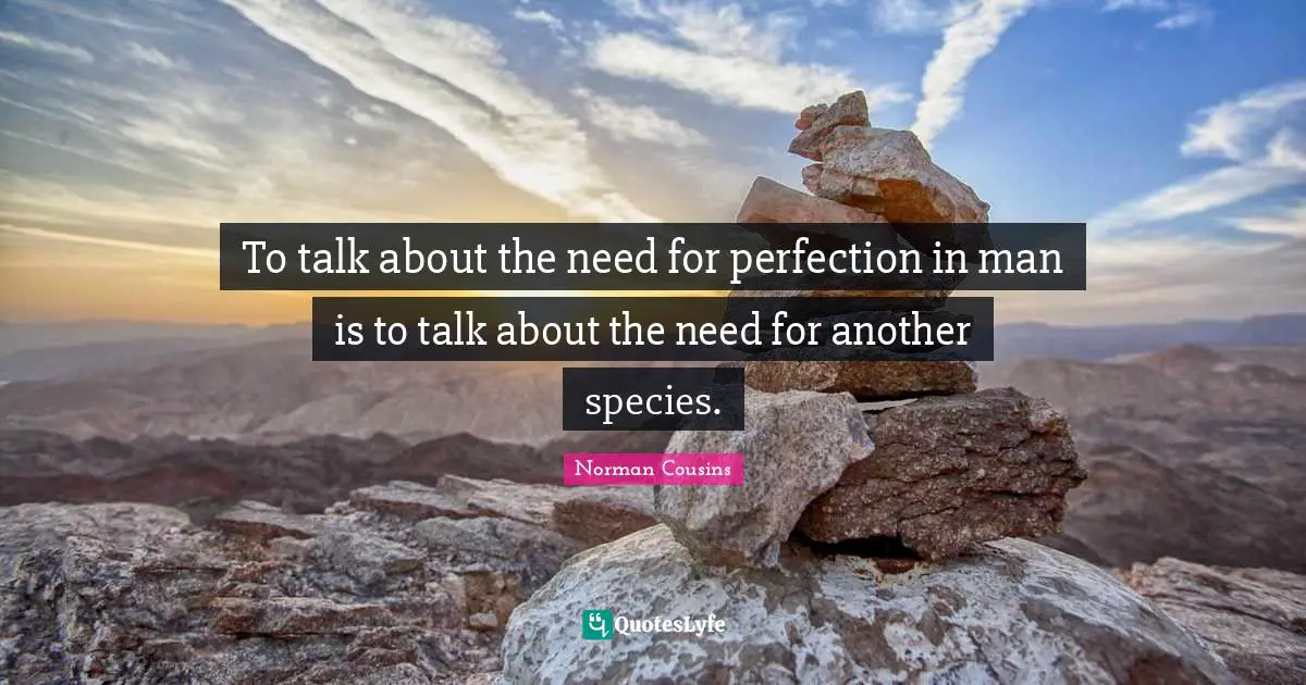 To talk about the need for perfection in man is to talk about the need for another species.