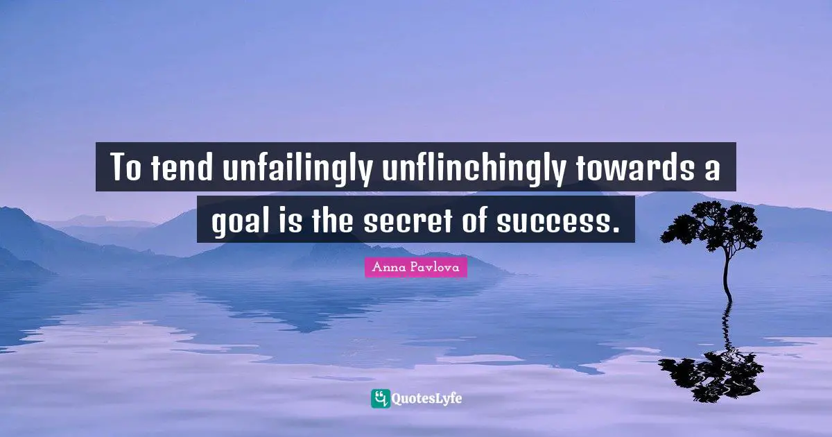 To tend unfailingly unflinchingly towards a goal is the secret of success.