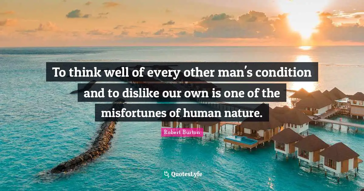 To think well of every other man's condition and to dislike our own is one of the misfortunes of human nature.