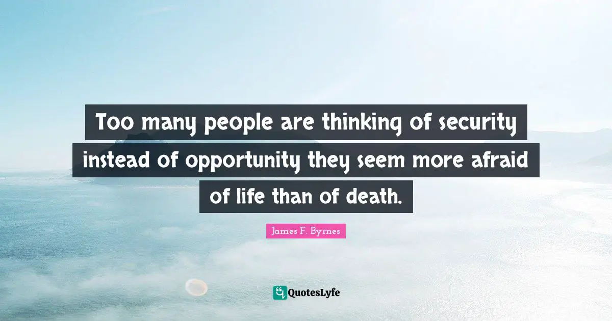 Too many people are thinking of security instead of opportunity they seem more afraid of life than of death.