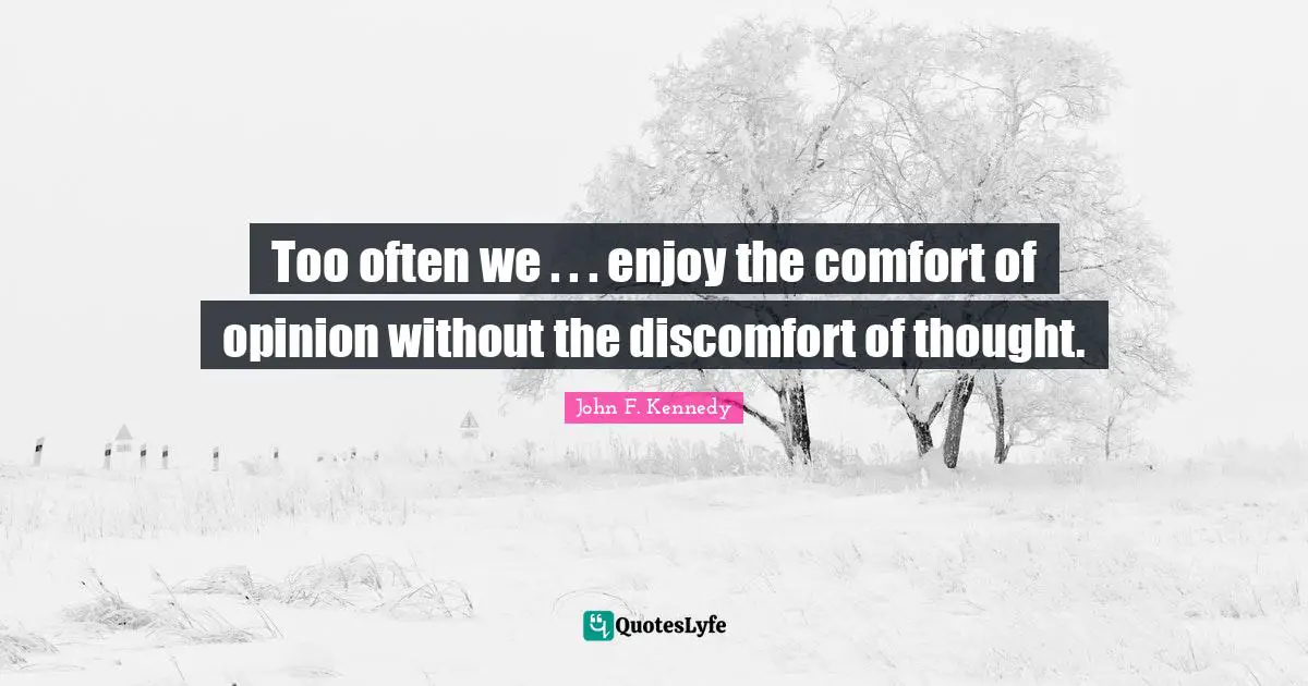 Too often we . . . enjoy the comfort of opinion without the discomfort of thought.