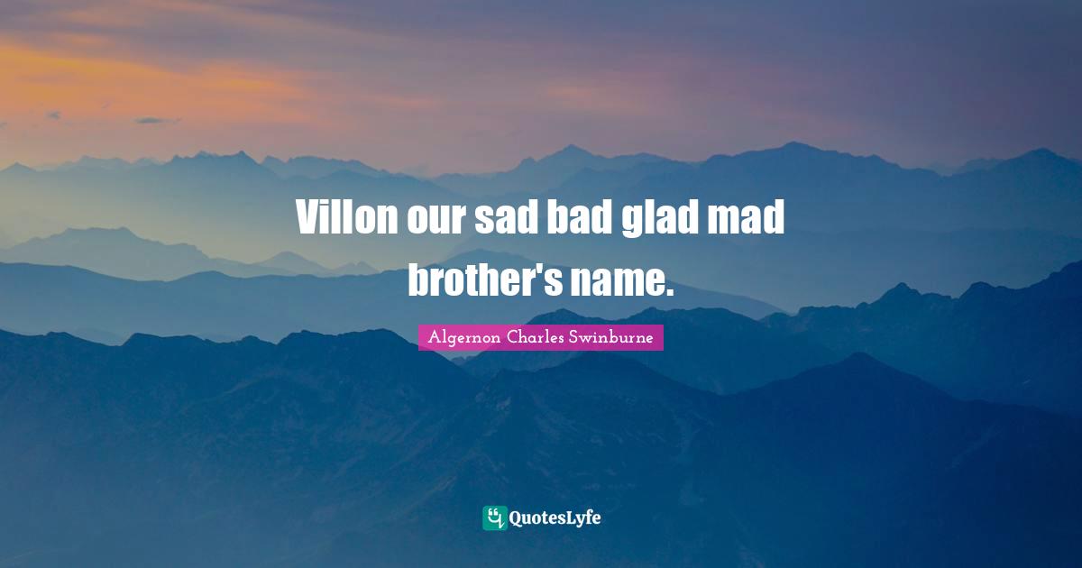 Villon our sad bad glad mad brother's name.