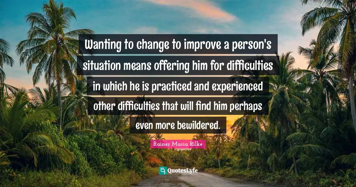 Wanting to change to improve a person's situation means offering him for difficulties in which he is practiced and experienced other difficulties that will find him perhaps even more bewildered.