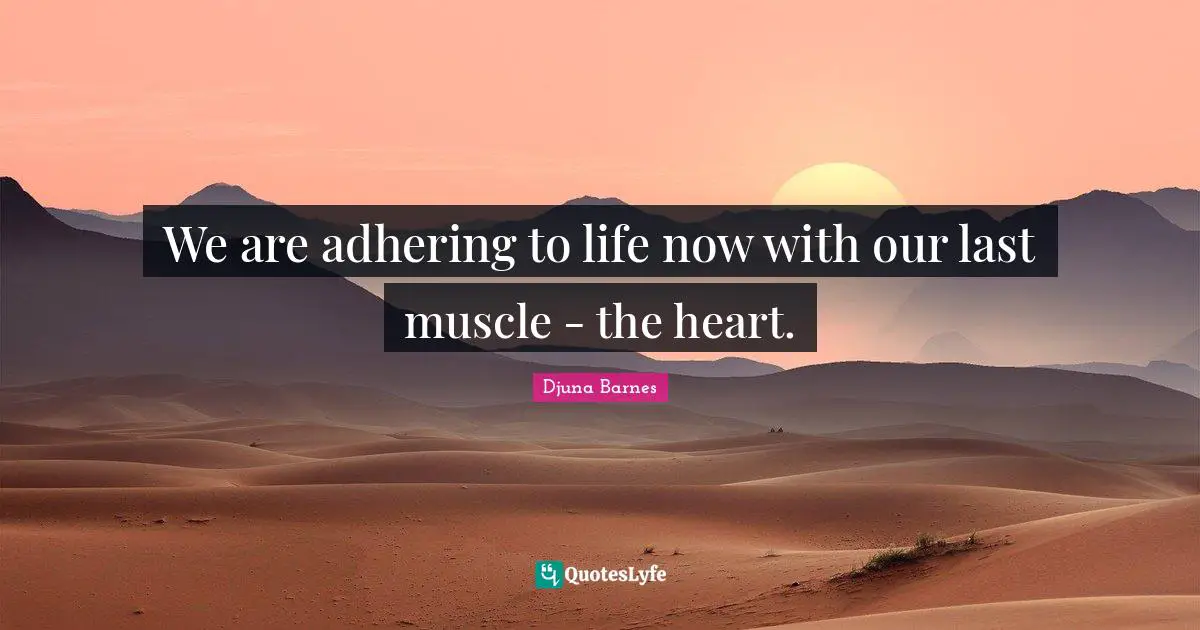 We are adhering to life now with our last muscle - the heart.