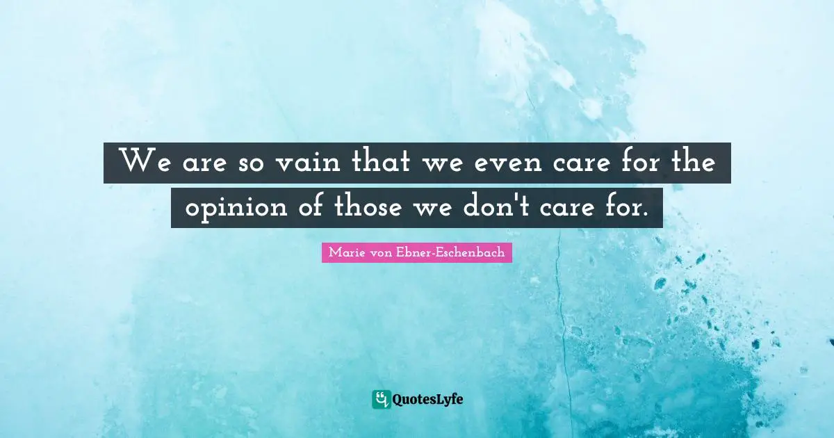 We are so vain that we even care for the opinion of those we don't care for.