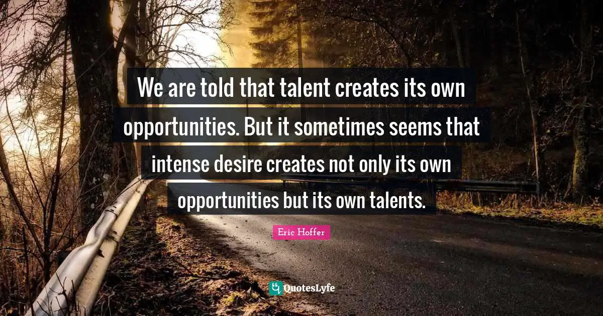 We are told that talent creates its own opportunities. But it sometimes seems that intense desire creates not only its own opportunities but its own talents.