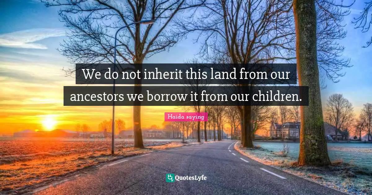 We do not inherit this land from our ancestors we borrow it from our children.