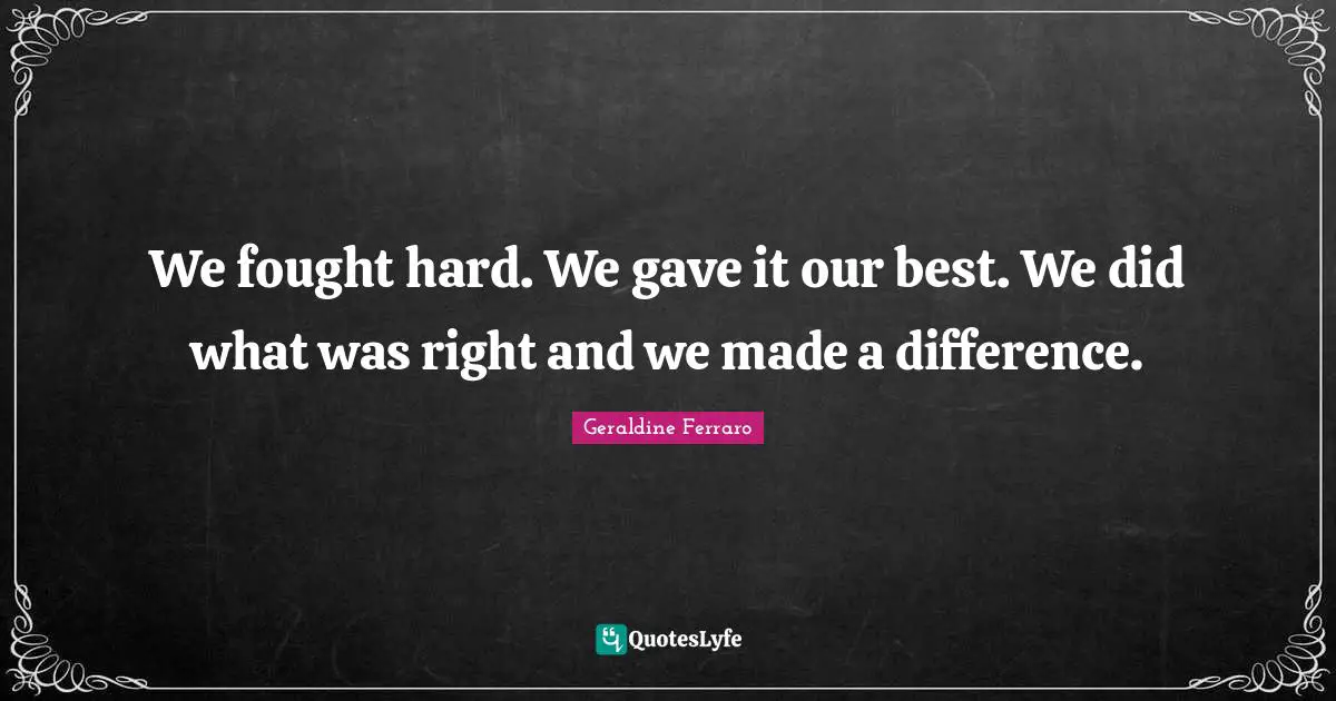 We fought hard. We gave it our best. We did what was right and we made a difference.