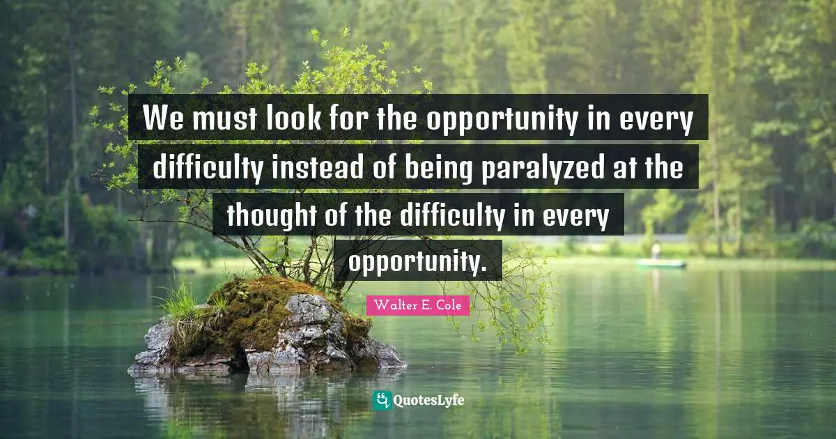We must look for the opportunity in every difficulty instead of being paralyzed at the thought of the difficulty in every opportunity.