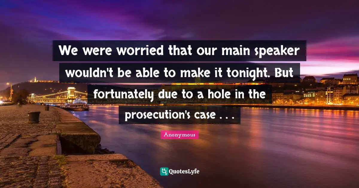 We were worried that our main speaker wouldn't be able to make it tonight. But fortunately due to a hole in the prosecution's case . . .