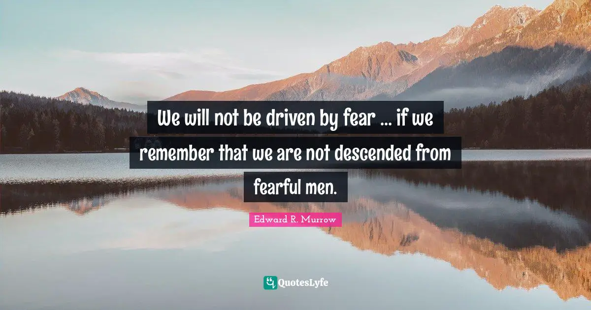Edward R. Murrow Quotes: "We will not be driven by fear ... if we remember that we are not descended from fearful men."