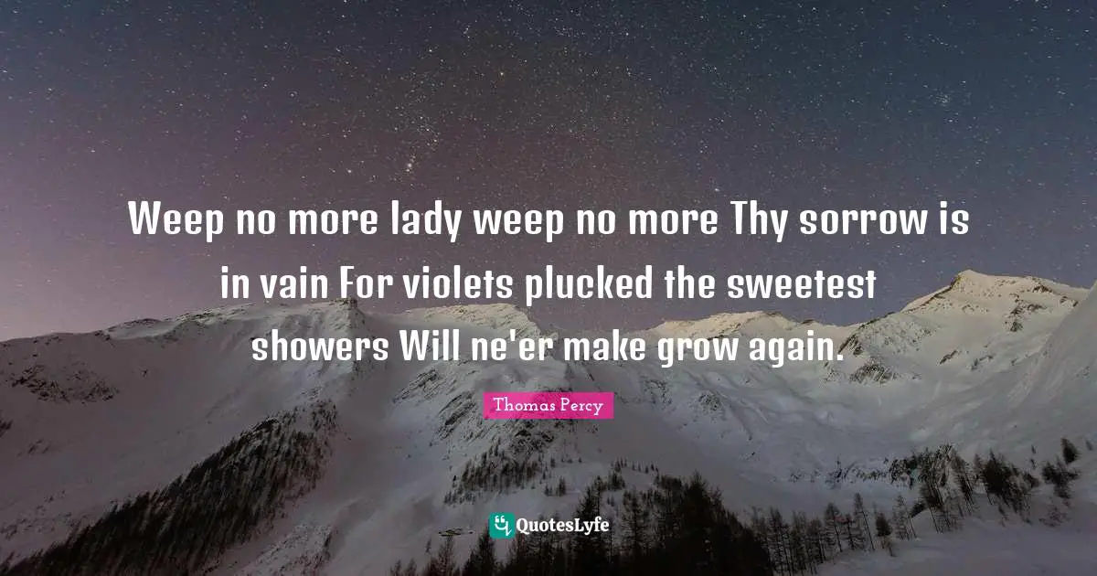 Weep no more lady weep no more Thy sorrow is in vain For violets plucked the sweetest showers Will ne'er make grow again.