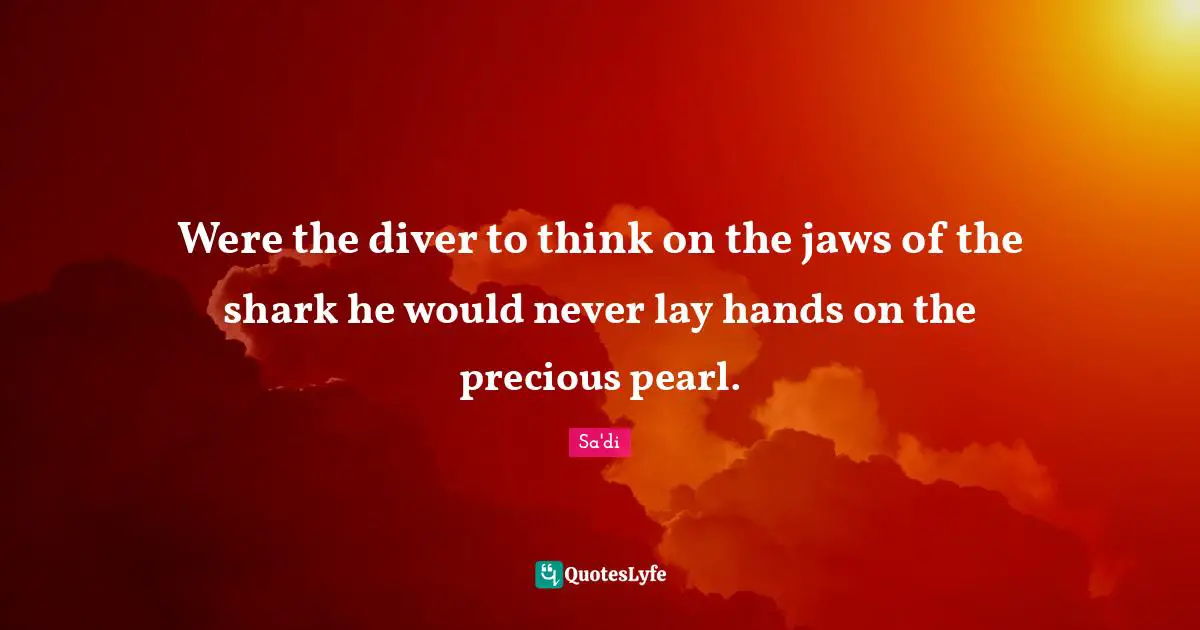 Were the diver to think on the jaws of the shark he would never lay hands on the precious pearl.