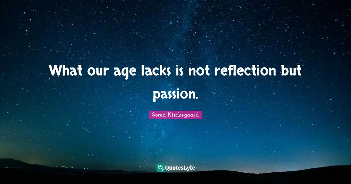 Soren Kierkegaard Quotes: What our age lacks is not reflection but passion.