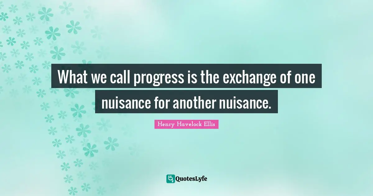 What we call progress is the exchange of one nuisance for another nuisance.