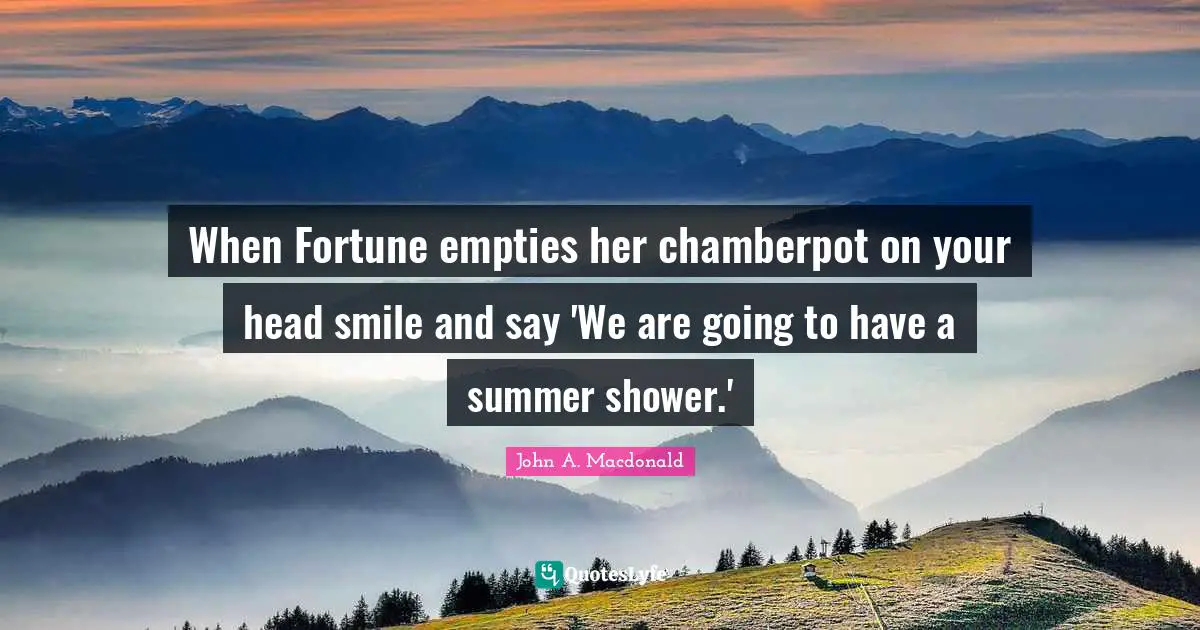 When Fortune empties her chamberpot on your head smile and say 'We are going to have a summer shower.'